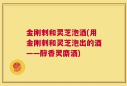 金刚刺和灵芝泡酒(用金刚刺和灵芝泡出的酒——醇香灵麝酒)