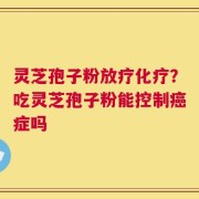 灵芝孢子粉放疗化疗？吃灵芝孢子粉能控制癌症吗