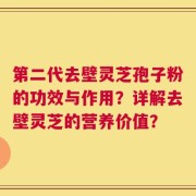 第二代去壁灵芝孢子粉的功效与作用？详解去壁灵芝的营养价值？