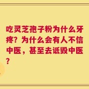 吃灵芝孢子粉为什么牙疼？为什么会有人不信中医，甚至去诋毁中医？