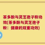 茶多酚与灵芝孢子粉功效(茶多酚与灵芝孢子粉：健康的双重功效)