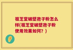 祖芝堂破壁孢子粉怎么样(祖芝堂破壁孢子粉使用效果如何？)