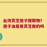 台湾灵芝孢子提取物？孢子油是用灵芝做的吗