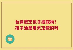 台湾灵芝孢子提取物？孢子油是用灵芝做的吗
