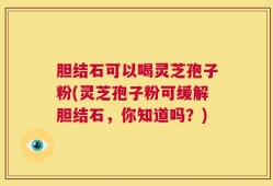 胆结石可以喝灵芝孢子粉(灵芝孢子粉可缓解胆结石，你知道吗？)