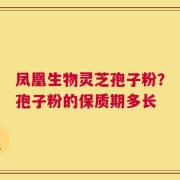 凤凰生物灵芝孢子粉？孢子粉的保质期多长