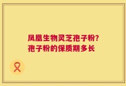 凤凰生物灵芝孢子粉？孢子粉的保质期多长