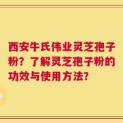 西安牛氏伟业灵芝孢子粉？了解灵芝孢子粉的功效与使用方法？