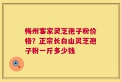 梅州客家灵芝孢子粉价格？正宗长白山灵芝孢子粉一斤多少钱