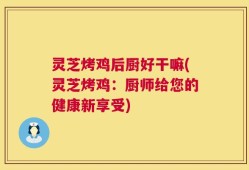 灵芝烤鸡后厨好干嘛(灵芝烤鸡：厨师给您的健康新享受)