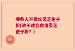 哪些人不要吃灵芝孢子粉(谁不适合食用灵芝孢子粉？)