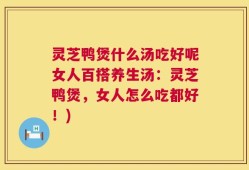 灵芝鸭煲什么汤吃好呢女人百搭养生汤：灵芝鸭煲，女人怎么吃都好！)