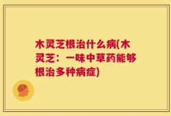 木灵芝根治什么病(木灵芝：一味中草药能够根治多种病症)