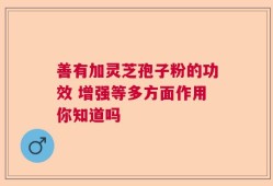 善有加灵芝孢子粉的功效 增强等多方面作用你知道吗