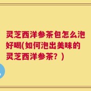 灵芝西洋参茶包怎么泡好喝(如何泡出美味的灵芝西洋参茶？)
