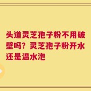 头道灵芝孢子粉不用破壁吗？灵芝孢子粉开水还是温水泡