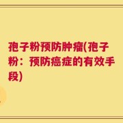 孢子粉预防肿瘤(孢子粉：预防癌症的有效手段)