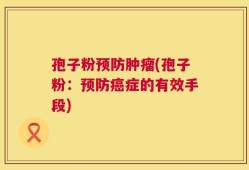 孢子粉预防肿瘤(孢子粉：预防癌症的有效手段)