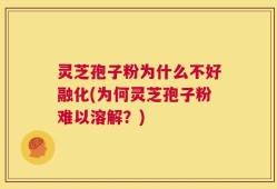 灵芝孢子粉为什么不好融化(为何灵芝孢子粉难以溶解？)
