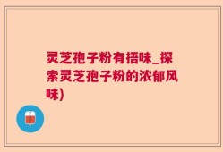 灵芝孢子粉有捂味_探索灵芝孢子粉的浓郁风味)