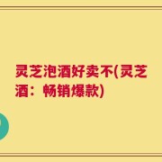 灵芝泡酒好卖不(灵芝酒：畅销爆款)