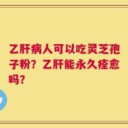 乙肝病人可以吃灵芝孢子粉？乙肝能永久痊愈吗？