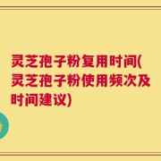 灵芝孢子粉复用时间(灵芝孢子粉使用频次及时间建议)