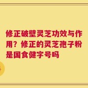 修正破壁灵芝功效与作用？修正的灵芝孢子粉是国食健字号吗