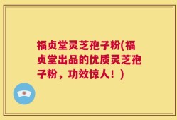 福贞堂灵芝孢子粉(福贞堂出品的优质灵芝孢子粉，功效惊人！)