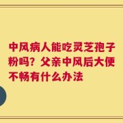 中风病人能吃灵芝孢子粉吗？父亲中风后大便不畅有什么办法