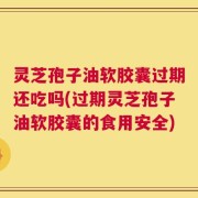 灵芝孢子油软胶囊过期还吃吗(过期灵芝孢子油软胶囊的食用安全)