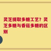 灵芝提取多糖工艺？灵芝多糖与香菇多糖的区别