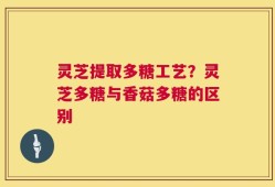 灵芝提取多糖工艺？灵芝多糖与香菇多糖的区别