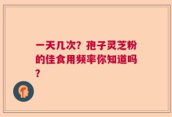 一天几次？孢子灵芝粉的佳食用频率你知道吗？