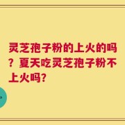 灵芝孢子粉的上火的吗？夏天吃灵芝孢子粉不上火吗？
