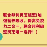 联合邦利灵芝破壁(加强营养吸收，提高免疫力二合一，联合邦利破壁灵芝唯一选择！)