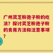 广州灵芝粉孢子粉的吃法？探讨灵芝粉孢子粉的食用方法和注意事项？