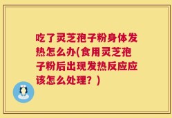 吃了灵芝孢子粉身体发热怎么办(食用灵芝孢子粉后出现发热反应应该怎么处理？)
