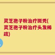 灵芝孢子粉治疗斑秃(灵芝孢子粉治疗头发稀疏)