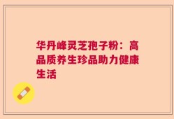 华丹峰灵芝孢子粉：高品质养生珍品助力健康生活