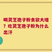喝灵芝孢子粉食欲大增？吃灵芝孢子粉为什么出汗