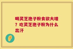 喝灵芝孢子粉食欲大增？吃灵芝孢子粉为什么出汗