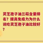 灵芝孢子油三萜含量排名？提高免疫力为什么说吃灵芝孢子油比较好？