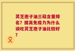 灵芝孢子油三萜含量排名？提高免疫力为什么说吃灵芝孢子油比较好？