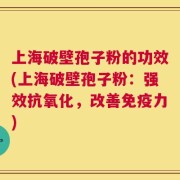 上海破壁孢子粉的功效(上海破壁孢子粉：强效抗氧化，改善免疫力)