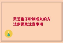灵芝孢子粉制成丸的方法步骤及注意事项