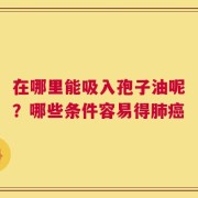 在哪里能吸入孢子油呢？哪些条件容易得肺癌