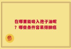 在哪里能吸入孢子油呢？哪些条件容易得肺癌
