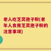 老人吃芝灵孢子粉(老年人食用芝灵孢子粉的注意事项)