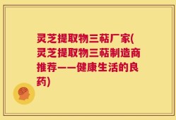 灵芝提取物三萜厂家(灵芝提取物三萜制造商推荐——健康生活的良药)